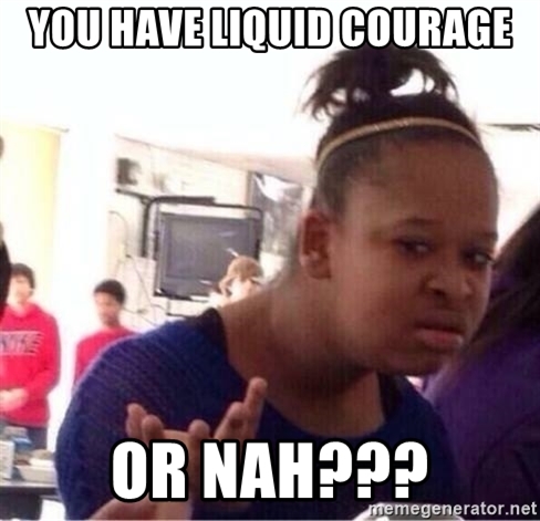 you-have-liquid-courage-or-nah.jpg